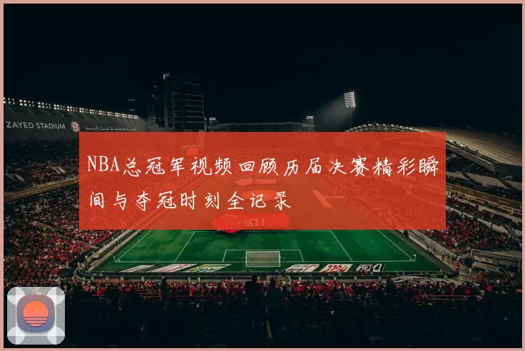 NBA总冠军视频回顾历届决赛精彩瞬间与夺冠时刻全记录