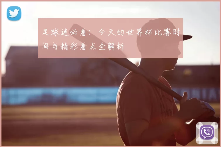 足球迷必看:今天的世界杯比赛时间与精彩看点全解析