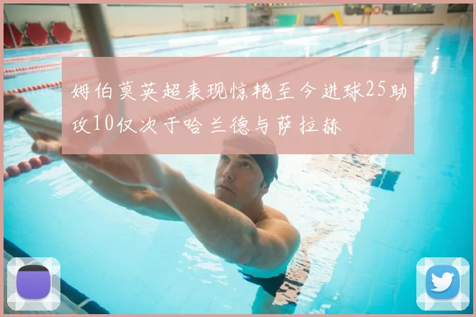 姆伯莫英超表现惊艳至今进球25助攻10仅次于哈兰德与萨拉赫
