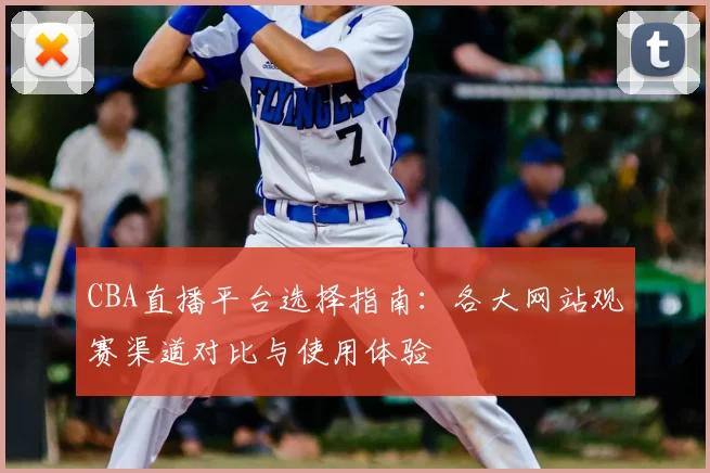 CBA直播平台选择指南：各大网站观赛渠道对比与使用体验