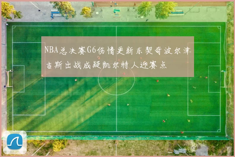 NBA总决赛G6伤情更新东契奇波尔津吉斯出战成疑凯尔特人迎赛点