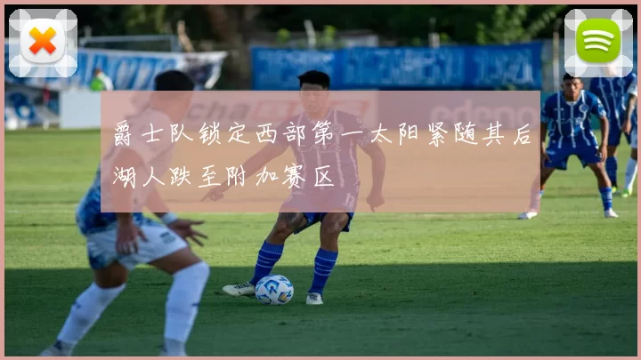 爵士队锁定西部第一太阳紧随其后湖人跌至附加赛区