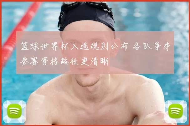 篮球世界杯入选规则公布 各队争夺参赛资格路径更清晰