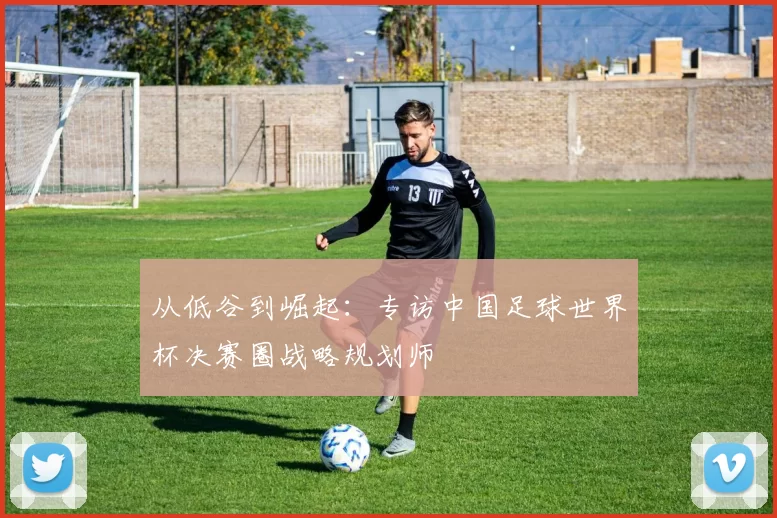 从低谷到崛起：专访中国足球世界杯决赛圈战略规划师