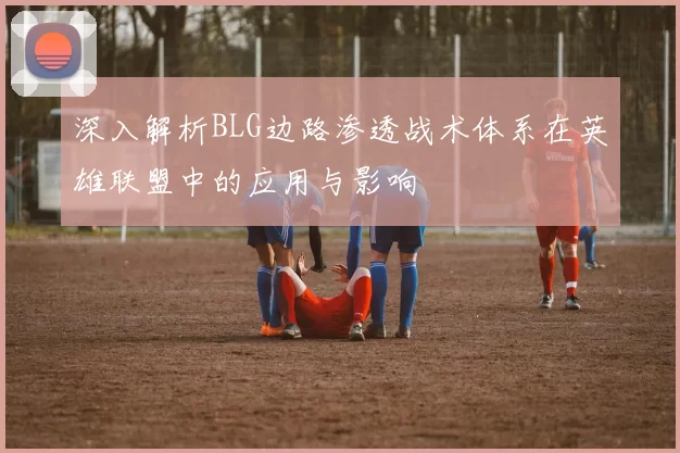 深入解析BLG边路渗透战术体系在英雄联盟中的应用与影响