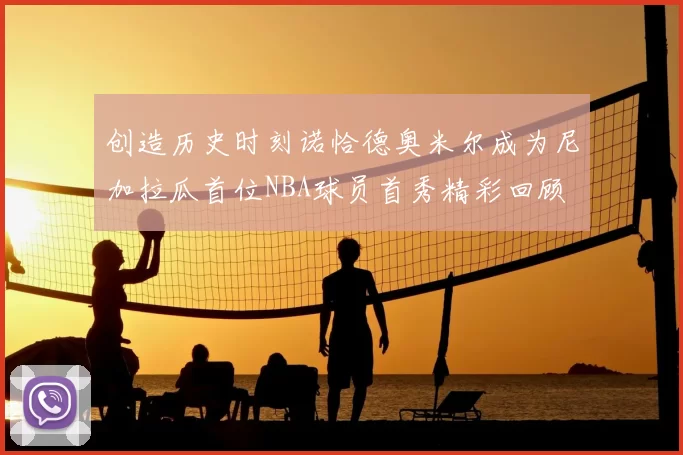 创造历史时刻诺恰德奥米尔成为尼加拉瓜首位NBA球员首秀精彩回顾