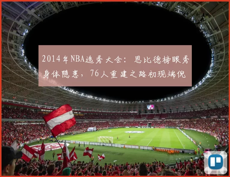 2014年NBA选秀大会：恩比德榜眼秀身体隐患，76人重建之路初现端倪