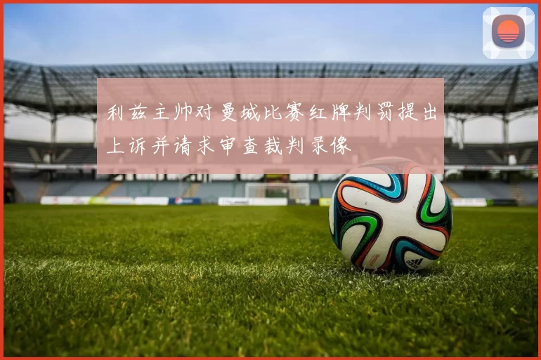 利兹主帅对曼城比赛红牌判罚提出上诉并请求审查裁判录像