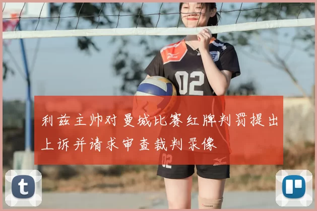 利兹主帅对曼城比赛红牌判罚提出上诉并请求审查裁判录像