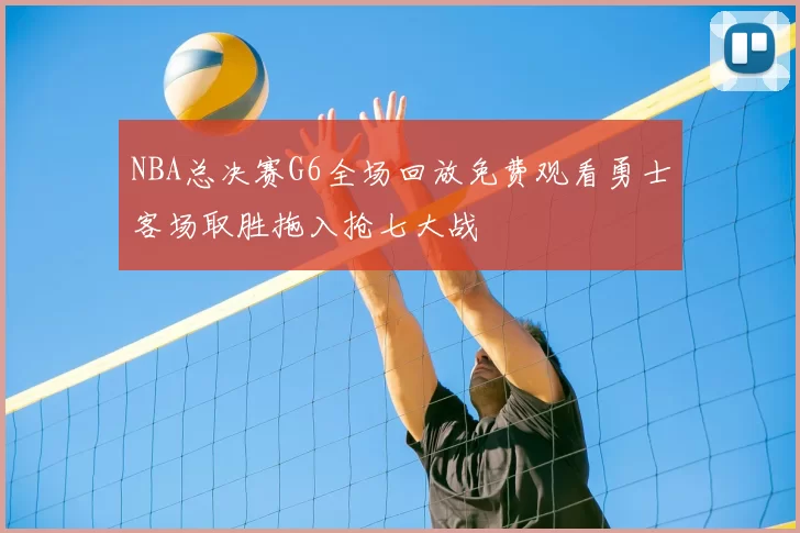NBA总决赛G6全场回放免费观看勇士客场取胜拖入抢七大战