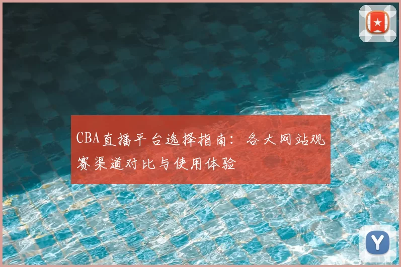 CBA直播平台选择指南：各大网站观赛渠道对比与使用体验