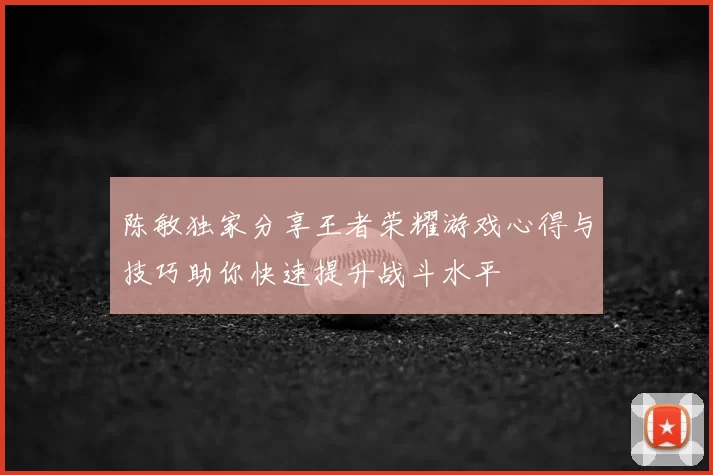 陈敏独家分享王者荣耀游戏心得与技巧助你快速提升战斗水平