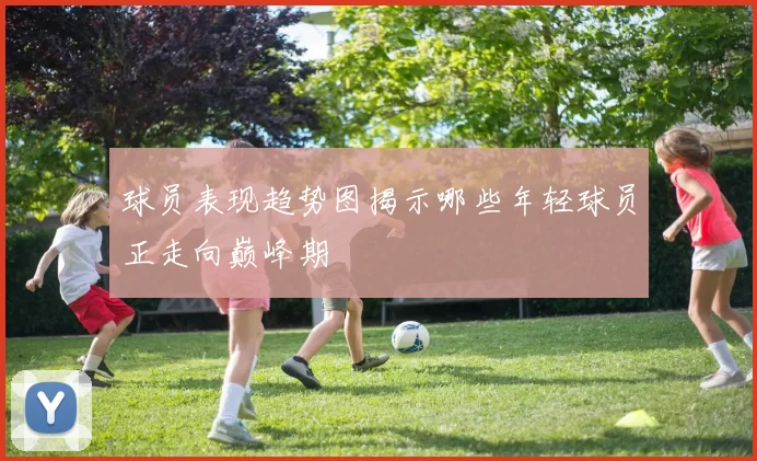球员表现趋势图揭示哪些年轻球员正走向巅峰期