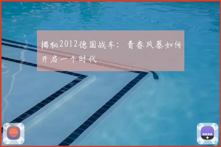 揭秘2012德国战车：青春风暴如何开启一个时代
