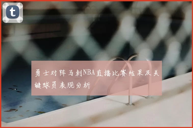 勇士对阵马刺NBA直播比赛结果及关键球员表现分析