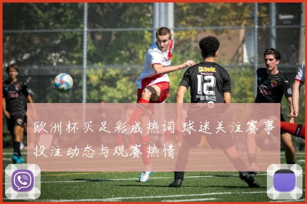 欧洲杯买足彩成热词 球迷关注赛事投注动态与观赛热情