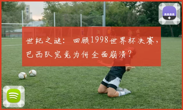 世纪之谜:回顾1998世界杯决赛,巴西队究竟为何全面崩溃?