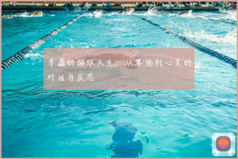 李磊的排球人生:从赛场到心灵的对话与反思