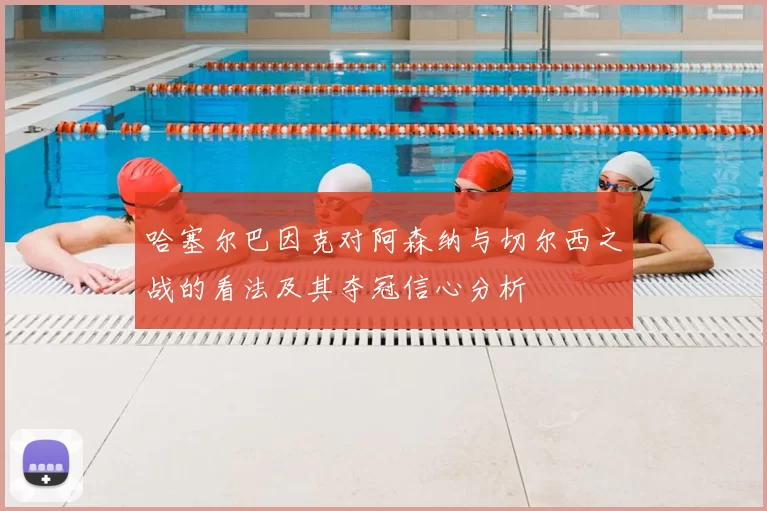 哈塞尔巴因克对阿森纳与切尔西之战的看法及其夺冠信心分析
