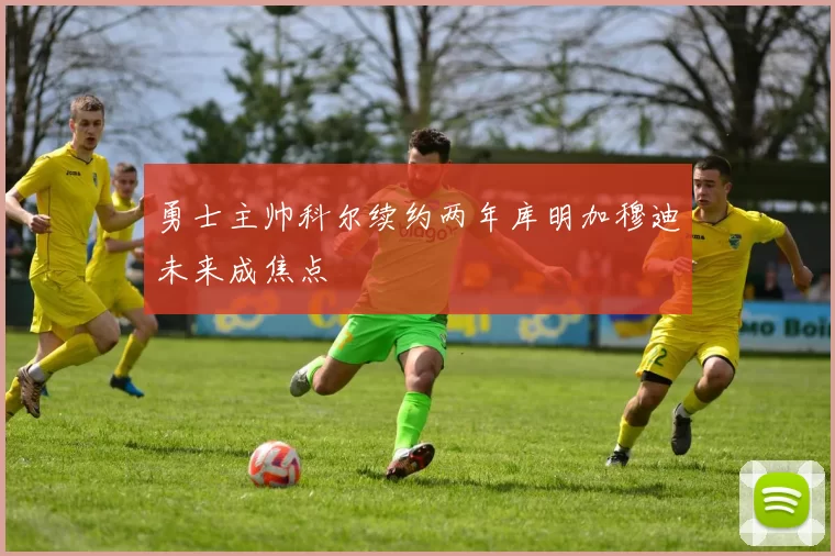 勇士主帅科尔续约两年库明加穆迪未来成焦点