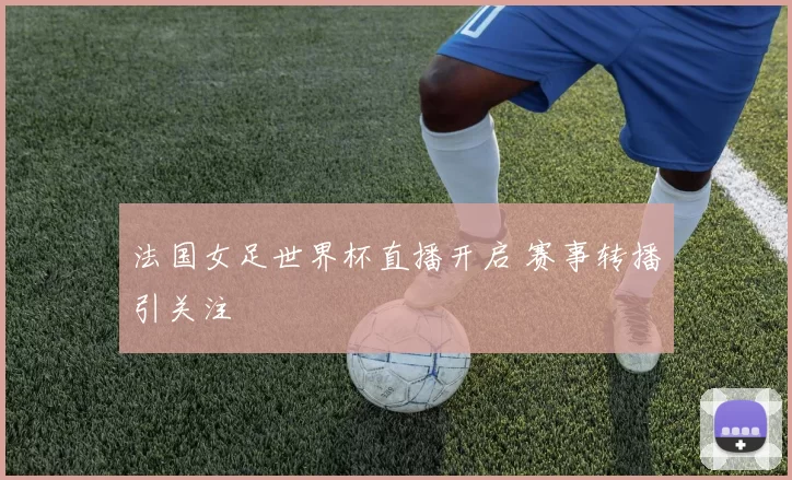 法国女足世界杯直播开启 赛事转播引关注