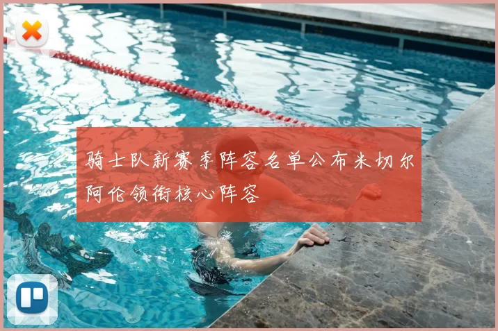 骑士队新赛季阵容名单公布米切尔阿伦领衔核心阵容