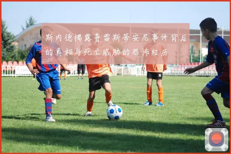 斯内德揭露普雷斯蒂安尼事件背后的真相与死亡威胁的恐怖经历