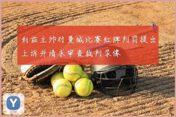 利兹主帅对曼城比赛红牌判罚提出上诉并请求审查裁判录像
