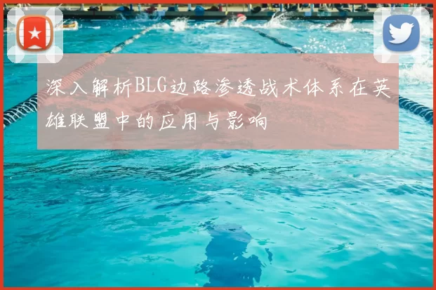 深入解析BLG边路渗透战术体系在英雄联盟中的应用与影响
