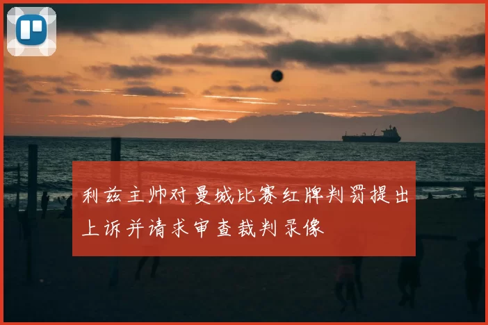 利兹主帅对曼城比赛红牌判罚提出上诉并请求审查裁判录像