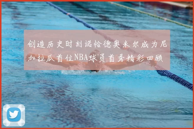 创造历史时刻诺恰德奥米尔成为尼加拉瓜首位NBA球员首秀精彩回顾