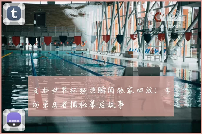 南非世界杯经典瞬间独家回放：专访亲历者揭秘幕后故事