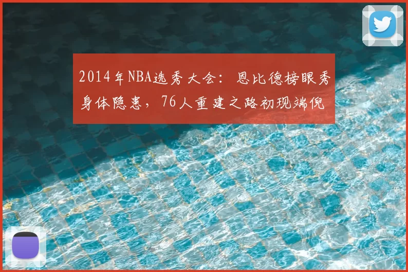 2014年NBA选秀大会：恩比德榜眼秀身体隐患，76人重建之路初现端倪