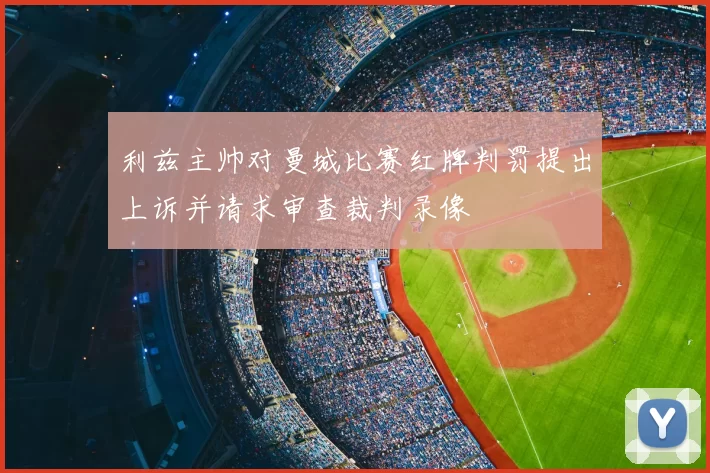 利兹主帅对曼城比赛红牌判罚提出上诉并请求审查裁判录像