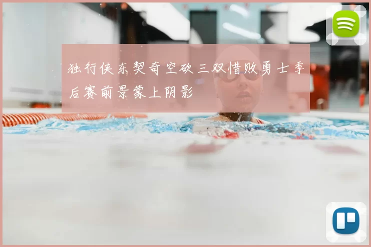 独行侠东契奇空砍三双惜败勇士季后赛前景蒙上阴影