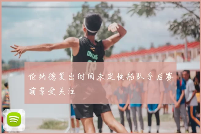 伦纳德复出时间未定快船队季后赛前景受关注