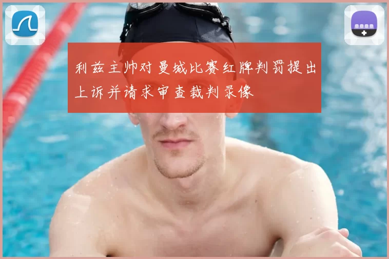 利兹主帅对曼城比赛红牌判罚提出上诉并请求审查裁判录像