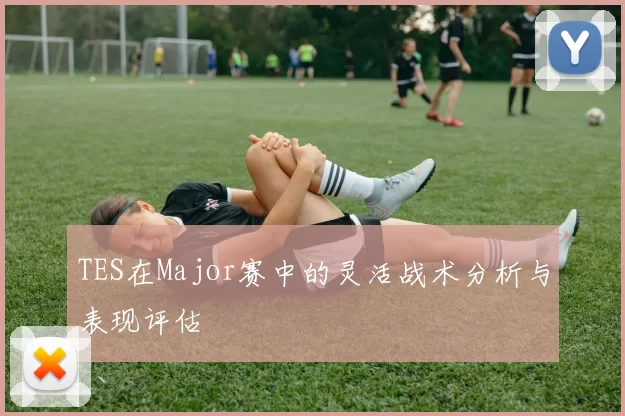 TES在Major赛中的灵活战术分析与表现评估