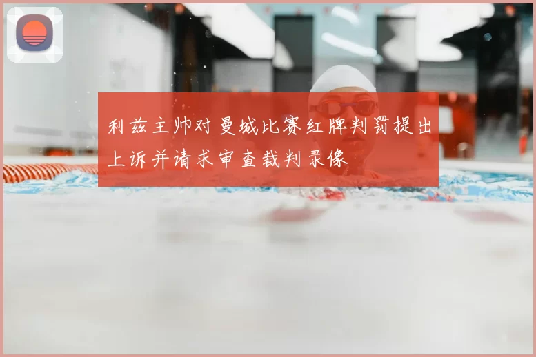 利兹主帅对曼城比赛红牌判罚提出上诉并请求审查裁判录像