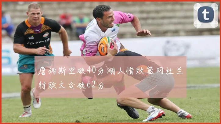 詹姆斯空砍40分湖人惜败篮网杜兰特欧文合砍62分