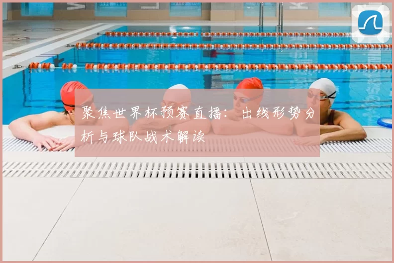 聚焦世界杯预赛直播：出线形势分析与球队战术解读