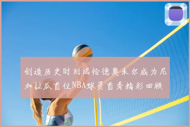 创造历史时刻诺恰德奥米尔成为尼加拉瓜首位NBA球员首秀精彩回顾