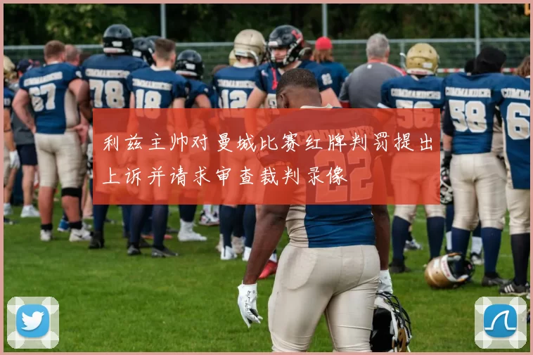 利兹主帅对曼城比赛红牌判罚提出上诉并请求审查裁判录像