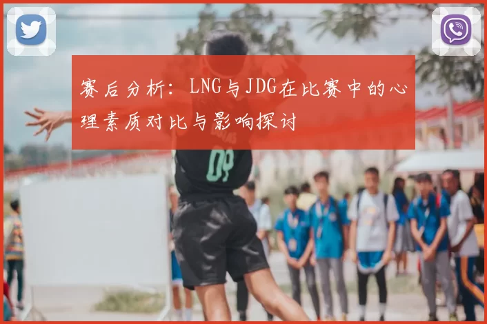 赛后分析：LNG与JDG在比赛中的心理素质对比与影响探讨