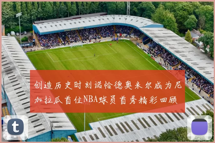 创造历史时刻诺恰德奥米尔成为尼加拉瓜首位NBA球员首秀精彩回顾