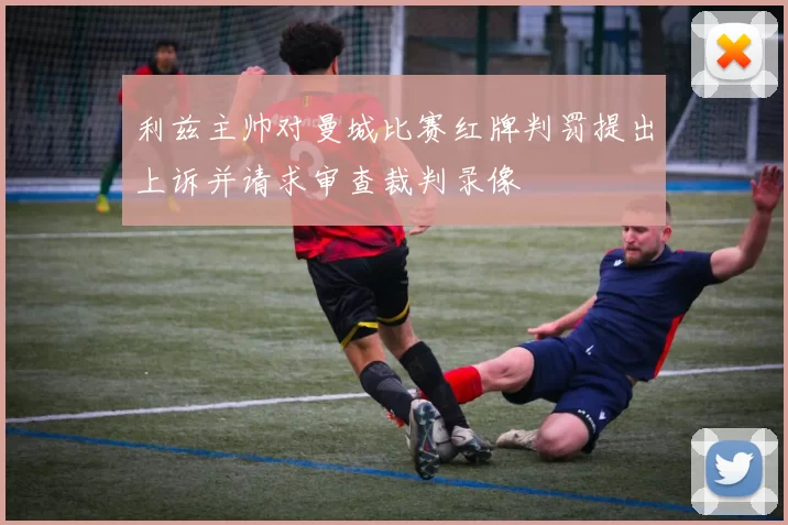 利兹主帅对曼城比赛红牌判罚提出上诉并请求审查裁判录像