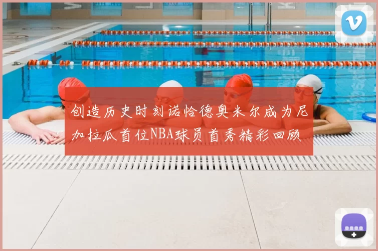 创造历史时刻诺恰德奥米尔成为尼加拉瓜首位NBA球员首秀精彩回顾