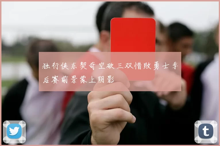 独行侠东契奇空砍三双惜败勇士季后赛前景蒙上阴影