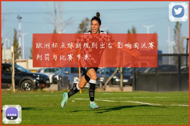 欧洲杯点球新规则出台 影响淘汰赛判罚与比赛节奏
