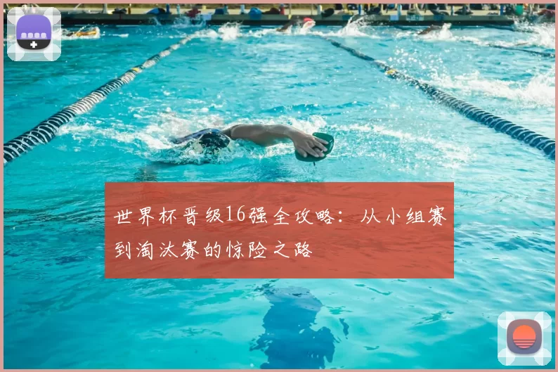世界杯晋级16强全攻略：从小组赛到淘汰赛的惊险之路